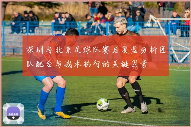 深圳与北京足球队赛后复盘分析团队配合与战术执行的关键因素