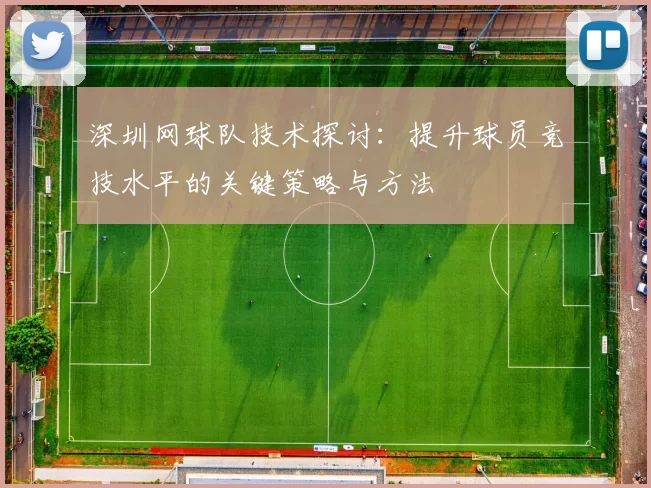 深圳网球队技术探讨：提升球员竞技水平的关键策略与方法