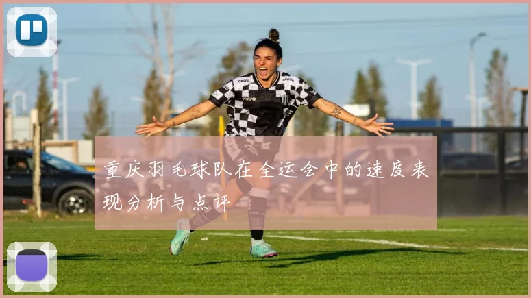 重庆羽毛球队在全运会中的速度表现分析与点评