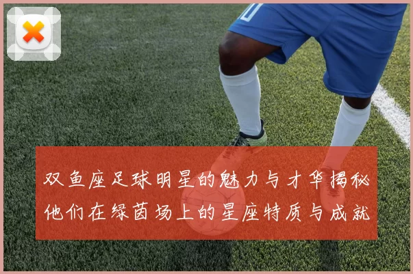 双鱼座足球明星的魅力与才华揭秘他们在绿茵场上的星座特质与成就