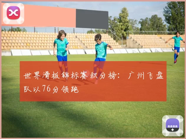 世界滑板锦标赛积分榜：广州飞盘队以76分领跑