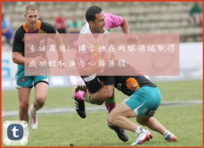 专访周丽：揭示她在网球领域取得成功的秘诀与心路历程
