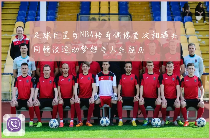 足球巨星与NBA传奇偶像首次相遇共同畅谈运动梦想与人生经历