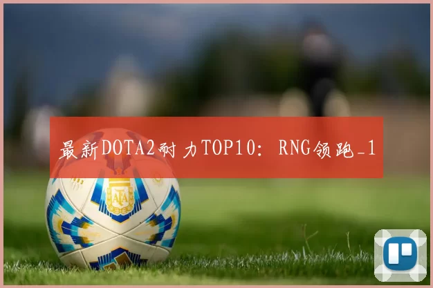 最新DOTA2耐力TOP10：RNG领跑_1