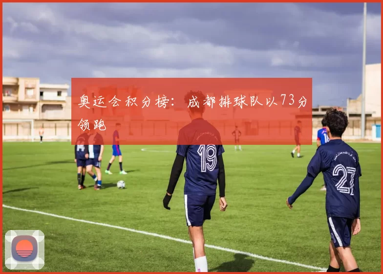 奥运会积分榜：成都排球队以73分领跑