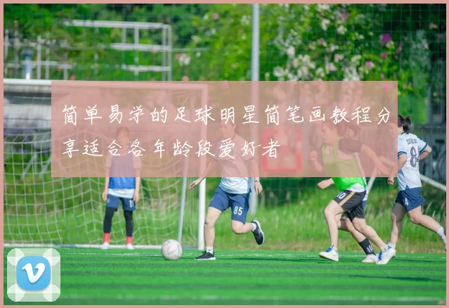简单易学的足球明星简笔画教程分享适合各年龄段爱好者