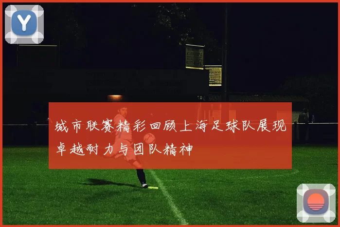 城市联赛精彩回顾上海足球队展现卓越耐力与团队精神