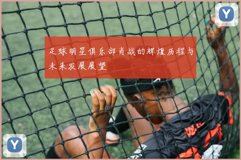 足球明星俱乐部肖战的辉煌历程与未来发展展望
