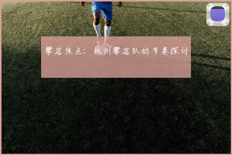 攀岩焦点：杭州攀岩队的节奏探讨