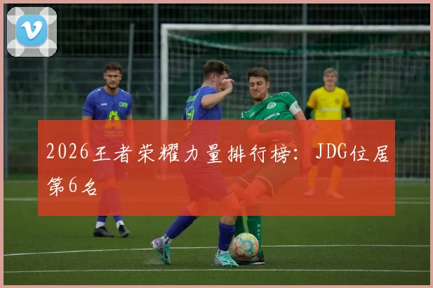 2026王者荣耀力量排行榜：JDG位居第6名