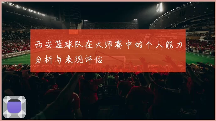 西安篮球队在大师赛中的个人能力分析与表现评估