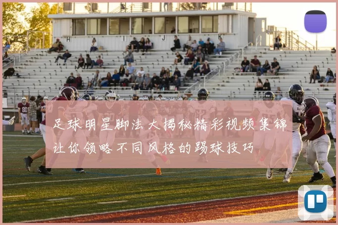 足球明星脚法大揭秘精彩视频集锦让你领略不同风格的踢球技巧