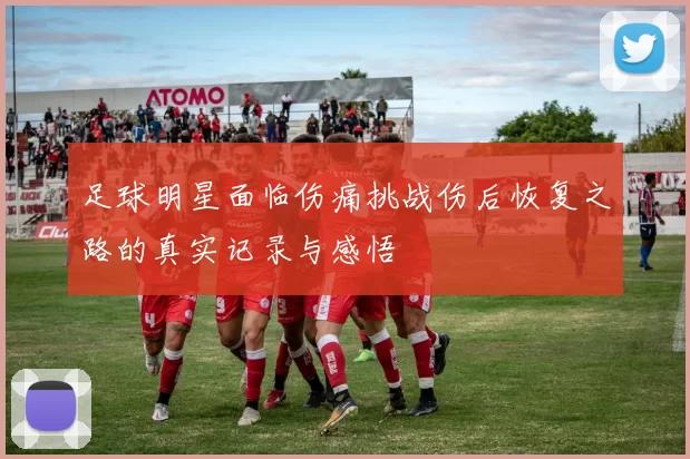 足球明星面临伤痛挑战伤后恢复之路的真实记录与感悟