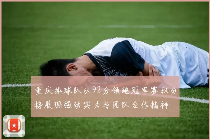 重庆排球队以92分领跑冠军赛积分榜展现强劲实力与团队合作精神