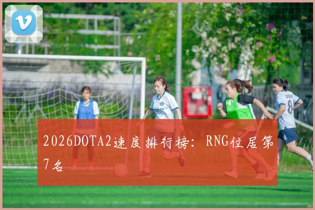 2026DOTA2速度排行榜：RNG位居第7名