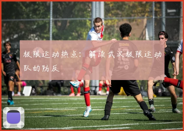 极限运动热点：解读武汉极限运动队的防反