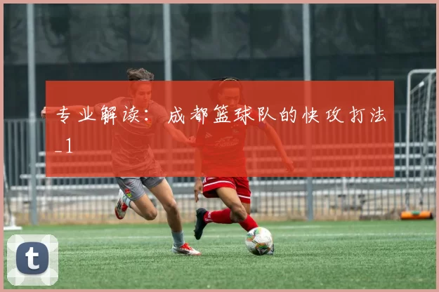 专业解读：成都篮球队的快攻打法_1